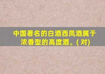 中国著名的白酒西凤酒属于浓香型的高度酒。( 对)